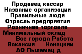 Продавец-кассир › Название организации ­ Правильные люди › Отрасль предприятия ­ Розничная торговля › Минимальный оклад ­ 29 000 - Все города Работа » Вакансии   . Ненецкий АО,Пылемец д.